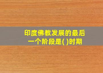 印度佛教发展的最后一个阶段是( )时期